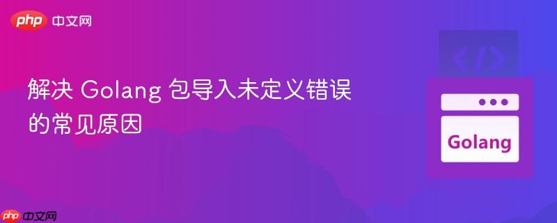 解决 Golang 包导入未定义错误的常见原因