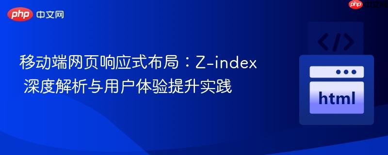 移动端网页响应式布局：Z-index 深度解析与用户体验提升实践