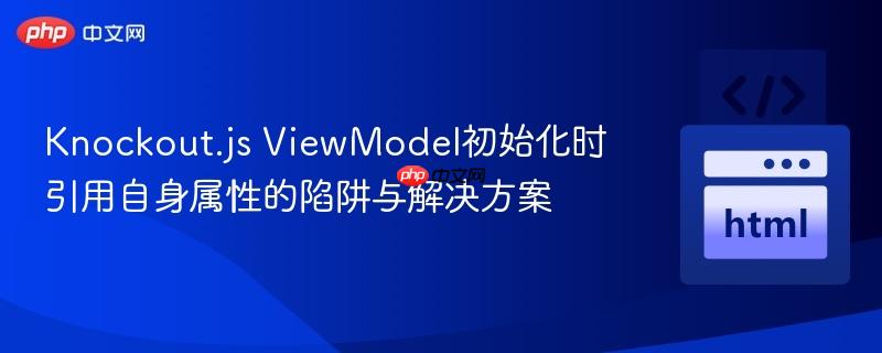 Knockout.js ViewModel初始化时引用自身属性的陷阱与解决方案