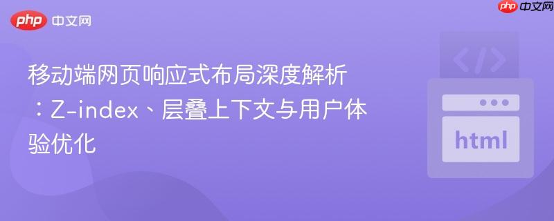 移动端网页响应式布局深度解析：Z-index、层叠上下文与用户体验优化