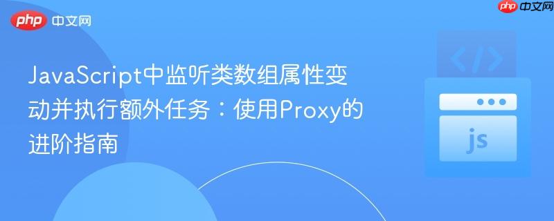 JavaScript中监听类数组属性变动并执行额外任务：使用Proxy的进阶指南