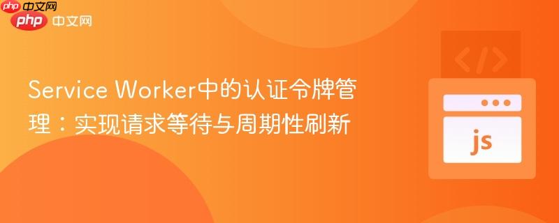 Service Worker中的认证令牌管理：实现请求等待与周期性刷新