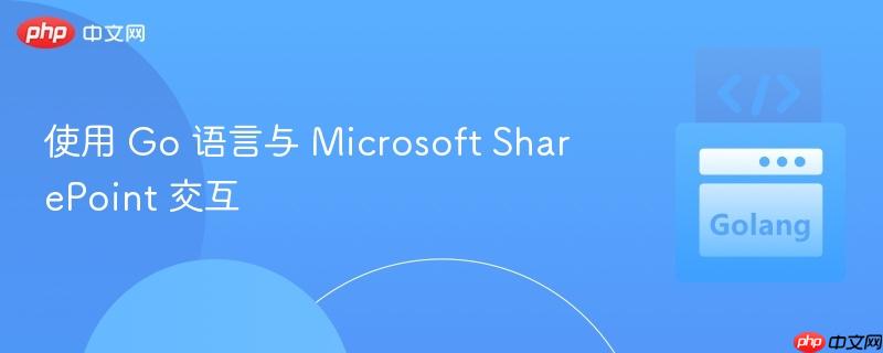使用 go 语言与 microsoft sharepoint 交互