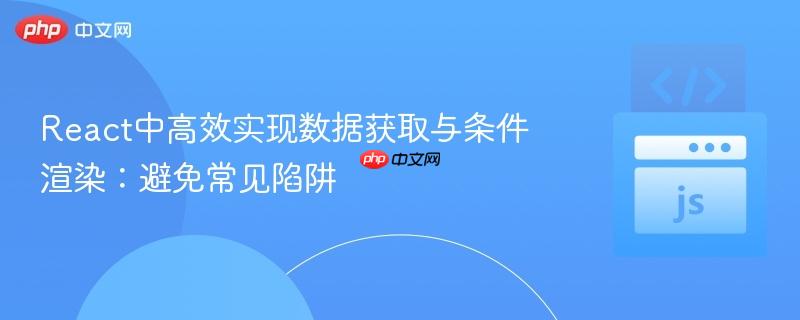 React中高效实现数据获取与条件渲染：避免常见陷阱