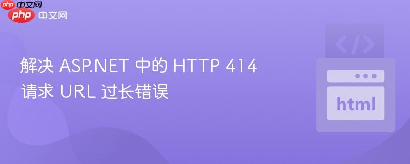 解决 ASP.NET 中的 HTTP 414 请求 URL 过长错误