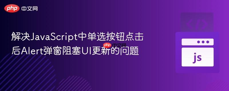 解决JavaScript中单选按钮点击后Alert弹窗阻塞UI更新的问题