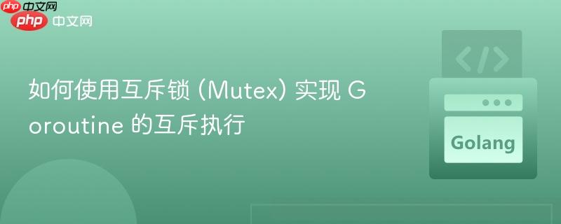 如何使用互斥锁 (Mutex) 实现 Goroutine 的互斥执行