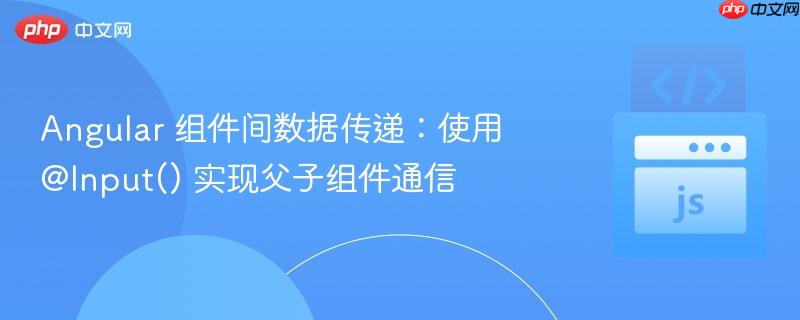 Angular 组件间数据传递：使用 @Input() 实现父子组件通信