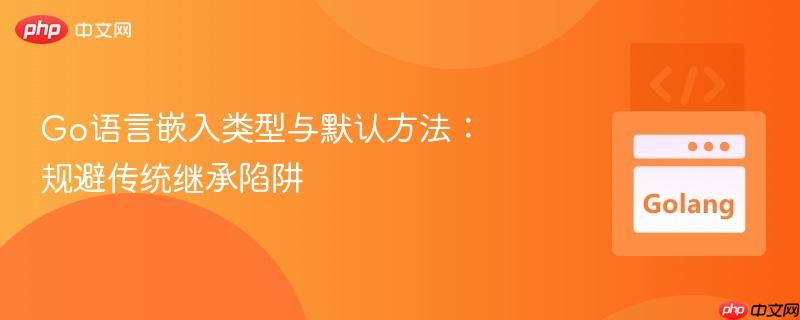 Go语言嵌入类型与默认方法：规避传统继承陷阱