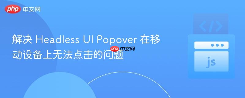 解决 Headless UI Popover 在移动设备上无法点击的问题
