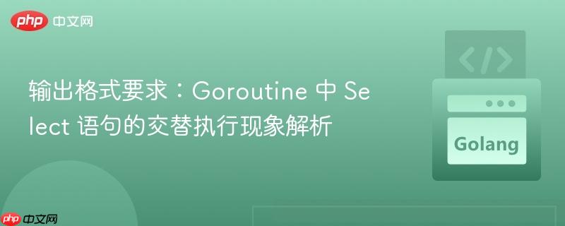 输出格式要求：Goroutine 中 Select 语句的交替执行现象解析