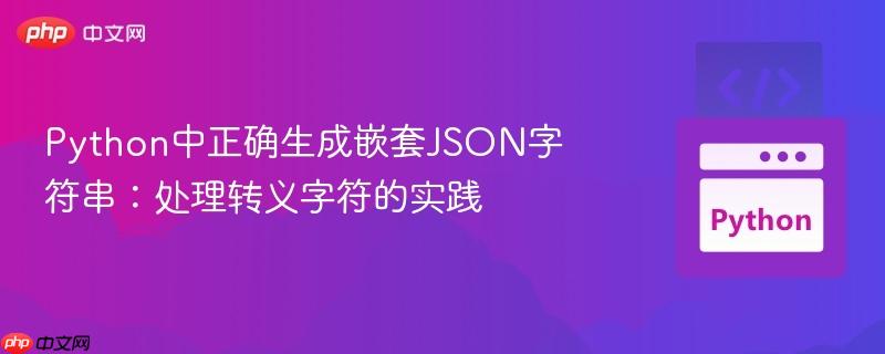 Python中正确生成嵌套JSON字符串：处理转义字符的实践