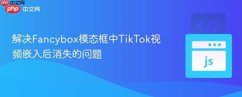 解决Fancybox模态框中TikTok视频嵌入后消失的问题