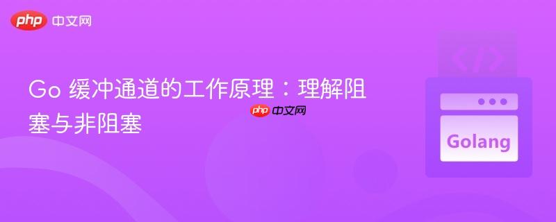 Go 缓冲通道的工作原理：理解阻塞与非阻塞