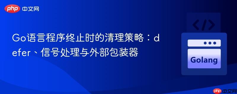 Go语言程序终止时的清理策略：defer、信号处理与外部包装器