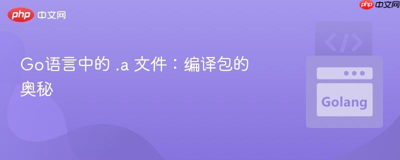 Go语言中的 .a 文件：编译包的奥秘