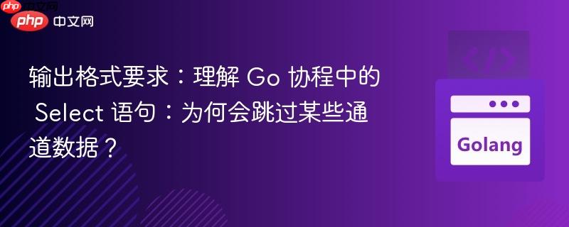 输出格式要求：理解 Go 协程中的 Select 语句：为何会跳过某些通道数据？