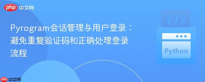 Pyrogram会话管理与用户登录：避免重复验证码和正确处理登录流程