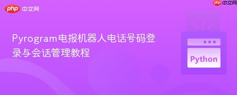Pyrogram电报机器人电话号码登录与会话管理教程