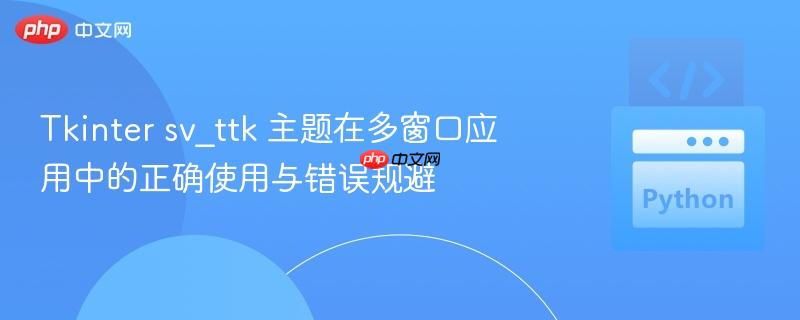 Tkinter sv_ttk 主题在多窗口应用中的正确使用与错误规避