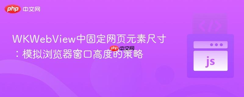 WKWebView中固定网页元素尺寸：模拟浏览器窗口高度的策略