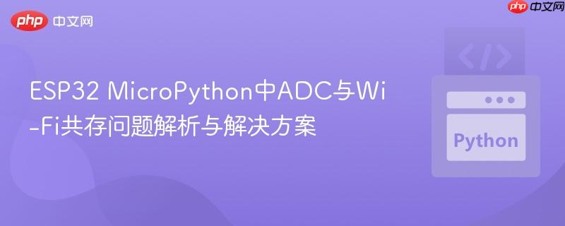 ESP32 MicroPython中ADC与Wi-Fi共存问题解析与解决方案