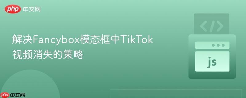 解决Fancybox模态框中TikTok视频消失的策略