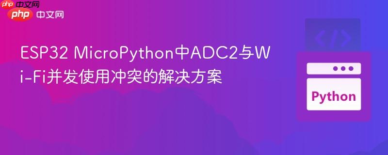 ESP32 MicroPython中ADC2与Wi-Fi并发使用冲突的解决方案