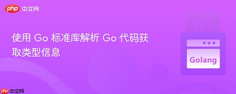 使用 Go 标准库解析 Go 代码获取类型信息
