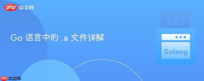 Go 语言中的 .a 文件详解