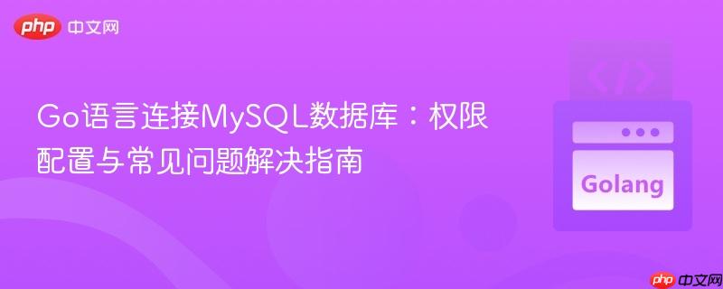 Go语言连接MySQL数据库：权限配置与常见问题解决指南