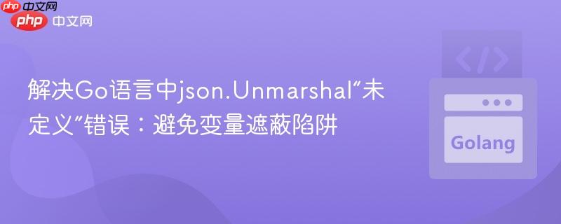 解决Go语言中json.Unmarshal“未定义”错误：避免变量遮蔽陷阱