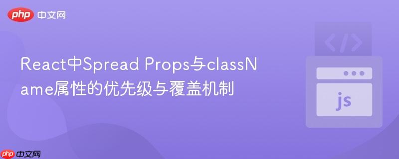 React中Spread Props与className属性的优先级与覆盖机制