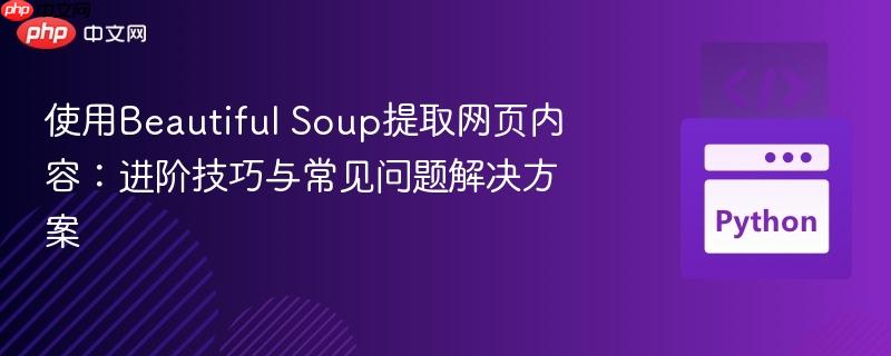 使用beautiful soup提取网页内容：进阶技巧与常见问题解决方案