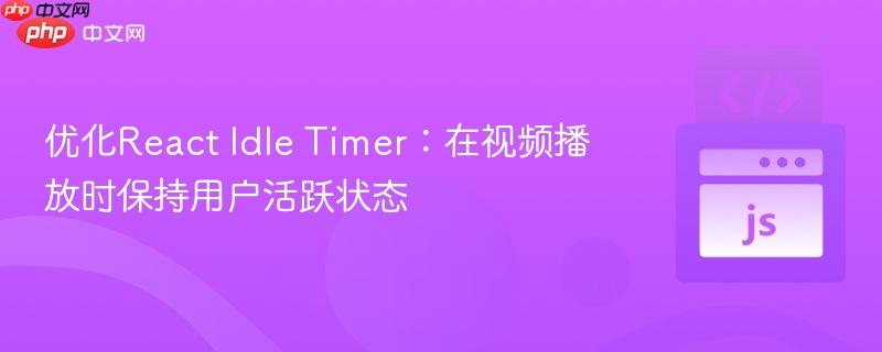 优化React Idle Timer：在视频播放时保持用户活跃状态