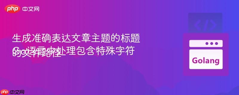 生成准确表达文章主题的标题
Go语言中处理包含特殊字符的文件路径