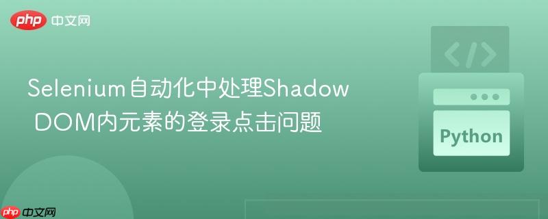 selenium自动化中处理shadow dom内元素的登录点击问题