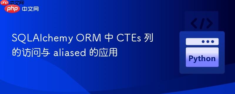 sqlalchemy orm 中 ctes 列的访问与 aliased 的应用