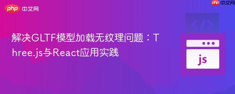 解决GLTF模型加载无纹理问题：Three.js与React应用实践