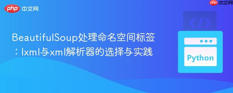 BeautifulSoup处理命名空间标签：lxml与xml解析器的选择与实践