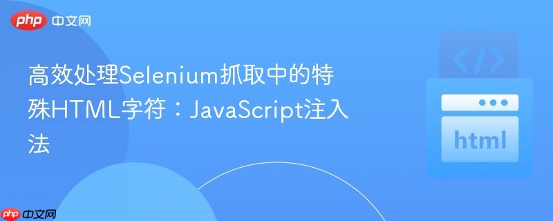 高效处理Selenium抓取中的特殊HTML字符：JavaScript注入法