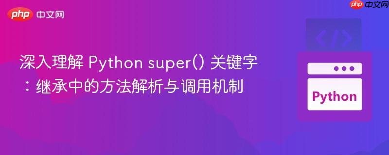深入理解 Python super() 关键字：继承中的方法解析与调用机制