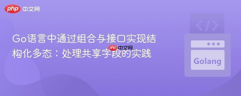 Go语言中通过组合与接口实现结构化多态：处理共享字段的实践