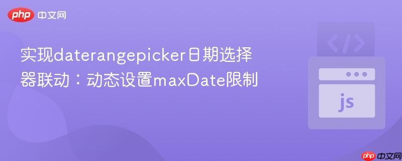 实现daterangepicker日期选择器联动：动态设置maxDate限制