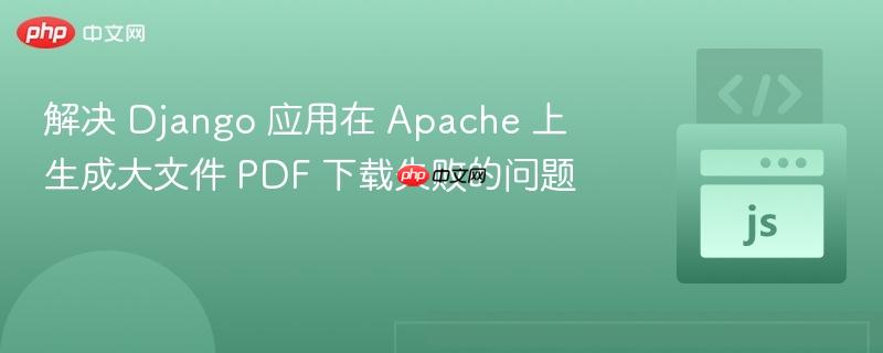 解决 Django 应用在 Apache 上生成大文件 PDF 下载失败的问题