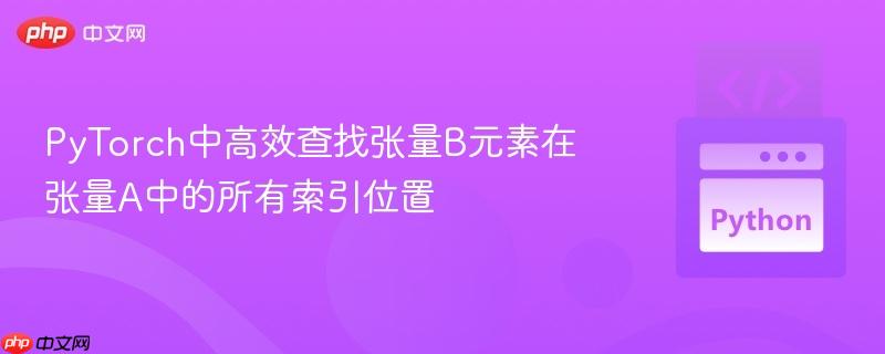 PyTorch中高效查找张量B元素在张量A中的所有索引位置