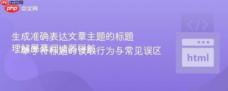 生成准确表达文章主题的标题
理解屏幕阅读器导航：单字符标题的读取行为与常见误区