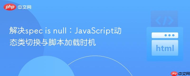 解决spec is null：JavaScript动态类切换与脚本加载时机
