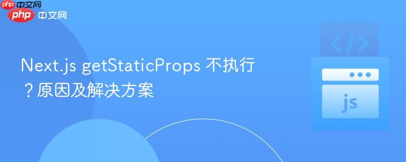 Next.js getStaticProps 不执行？原因及解决方案