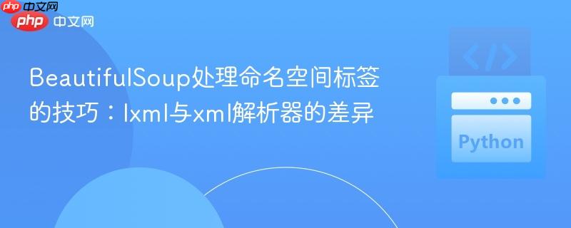 BeautifulSoup处理命名空间标签的技巧：lxml与xml解析器的差异